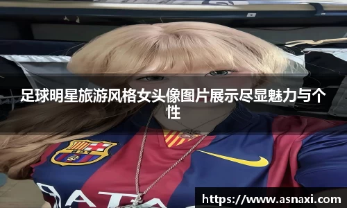 足球明星旅游风格女头像图片展示尽显魅力与个性
