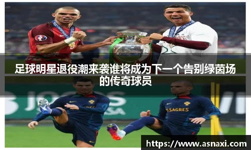 足球明星退役潮来袭谁将成为下一个告别绿茵场的传奇球员
